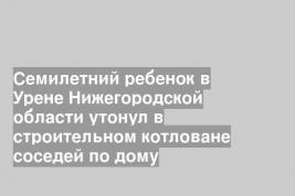 Семилетний ребенок в Урене Нижегородской области утонул в строительном котловане соседей по дому