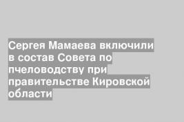 Сергея Мамаева включили в состав Совета по пчеловодству при правительстве Кировской области