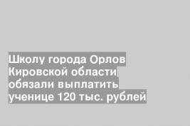 Школу города Орлов Кировской области обязали выплатить ученице 120 тыс. рублей