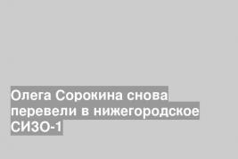 Олега Сорокина снова перевели в нижегородское СИЗО-1