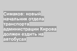 Симаков: новый начальник отдела транспорта администрации Кирова должен ездить на автобусах