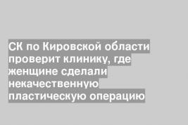 СК по Кировской области проверит клинику, где женщине сделали некачественную пластическую операцию