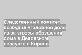 Следственный комитет возбудил уголовное дело из-за угрозы обрушения дома в Деповском переулке в Кирове