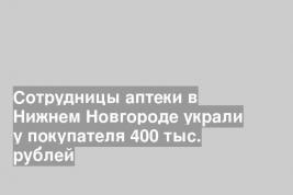 Сотрудницы аптеки в Нижнем Новгороде украли у покупателя 400 тыс. рублей