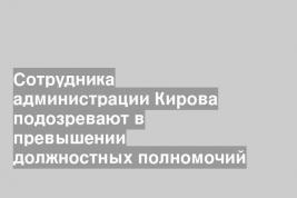 Сотрудника администрации Кирова подозревают в превышении должностных полномочий