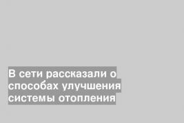 В сети рассказали о способах улучшения системы отопления