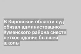 В Кировской области суд обязал администрацию Куменского района снести ветхое здание бывшей школы
