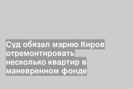 Суд обязал мэрию Киров отремонтировать несколько квартир в маневренном фонде