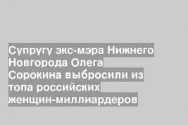 Супругу экс-мэра Нижнего Новгорода Олега Сорокина выбросили из топа российских женщин-миллиардеров
