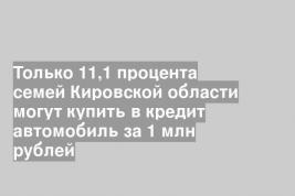 Только 11,1 процента семей Кировской области могут купить в кредит автомобиль за 1 млн рублей