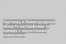 Торговец в Нижегородской области оштрафован за одежду с нацистскими символами