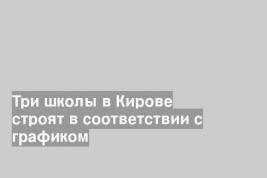 Три школы в Кирове строят в соответствии с графиком