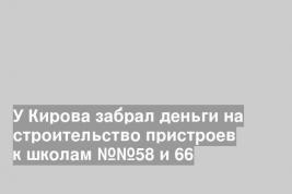 У Кирова забрал деньги на строительство пристроев к школам №№58 и 66