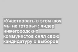 «Участвовать в этом шоу мы не готовы»: лидер нижегородских коммунистов снял свою кандидатуру с выборов