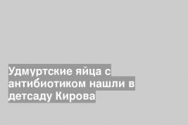Удмуртские яйца с антибиотиком нашли в детсаду Кирова