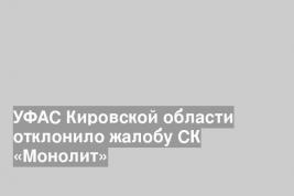 УФАС Кировской области отклонило жалобу СК «Монолит»