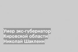 Умер экс-губернатор Кировской области Николай Шаклеин