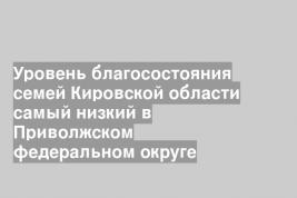 Уровень благосостояния семей Кировской области самый низкий в Приволжском федеральном округе