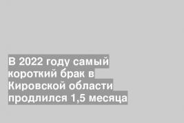 В 2022 году самый короткий брак в Кировской области продлился 1,5 месяца