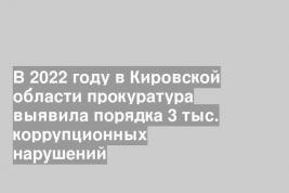 В 2022 году в Кировской области прокуратура выявила порядка 3 тыс. коррупционных нарушений