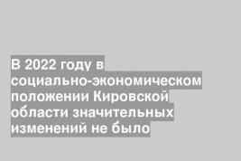 В 2022 году в социально-экономическом положении Кировской области значительных изменений не было