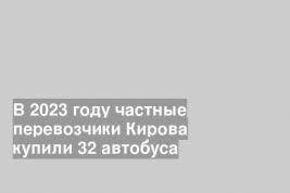 В 2023 году частные перевозчики Кирова купили 32 автобуса