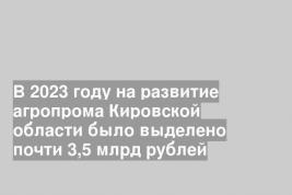 В 2023 году на развитие агропрома Кировской области было выделено почти 3,5 млрд рублей