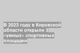 В 2023 году в Кировской области открыли 3 «умных» спортивных площадки