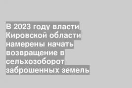 В 2023 году власти Кировской области намерены начать возвращение в сельхозоборот заброшенных земель