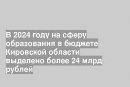 В 2024 году на сферу образования в бюджете Кировской области выделено более 24 млрд рублей