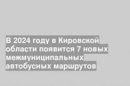 В 2024 году в Кировской области появится 7 новых межмуниципальных автобусных маршрутов