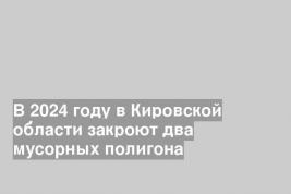 В 2024 году в Кировской области закроют два мусорных полигона