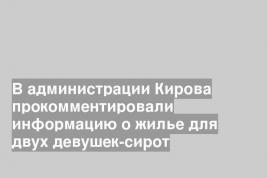 В администрации Кирова прокомментировали информацию о жилье для двух девушек-сирот