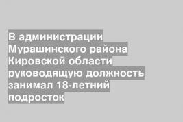 В администрации Мурашинского района Кировской области руководящую должность занимал 18-летний подросток