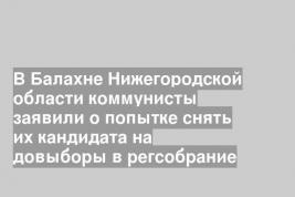 В Балахне Нижегородской области коммунисты заявили о попытке снять их кандидата на довыборы в регсобрание