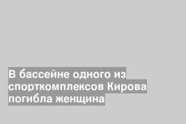 В бассейне одного из спорткомплексов Кирова погибла женщина