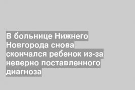 В больнице Нижнего Новгорода снова скончался ребенок из-за неверно поставленного диагноза