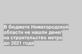 В бюджете Нижегородской области не нашли денег на строительство метро до 2021 года