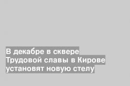 В декабре в сквере Трудовой славы в Кирове установят новую стелу