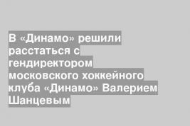 В «Динамо» решили расстаться с гендиректором московского хоккейного клуба «Динамо» Валерием Шанцевым