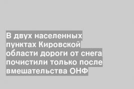 В двух населенных пунктах Кировской области дороги от снега почистили только после вмешательства ОНФ