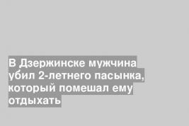 В Дзержинске мужчина убил 2-летнего пасынка, который помешал ему отдыхать
