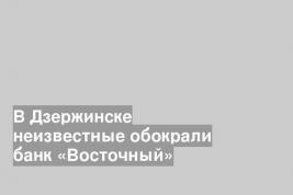 В Дзержинске неизвестные обокрали банк «Восточный»