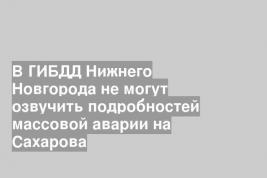 В ГИБДД Нижнего Новгорода не могут озвучить подробностей массовой аварии на Сахарова