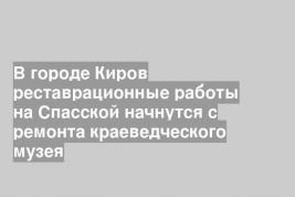 В городе Киров реставрационные работы на Спасской начнутся с ремонта краеведческого музея