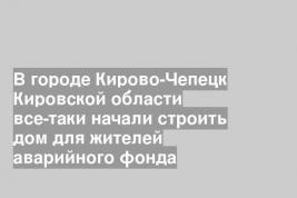 В городе Кирово-Чепецк Кировской области все-таки начали строить дом для жителей аварийного фонда