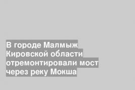 В городе Малмыж Кировской области отремонтировали мост через реку Мокша