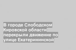 В городе Слободском Кировской области перекрыли движение по улице Екатерининской
