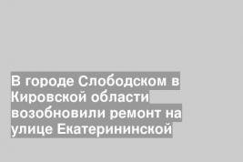 В городе Слободском в Кировской области возобновили ремонт на улице Екатерининской