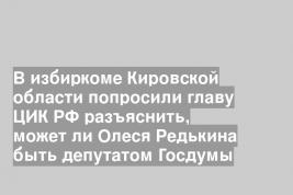 В избиркоме Кировской области попросили главу ЦИК РФ разъяснить, может ли Олеся Редькина быть депутатом Госдумы